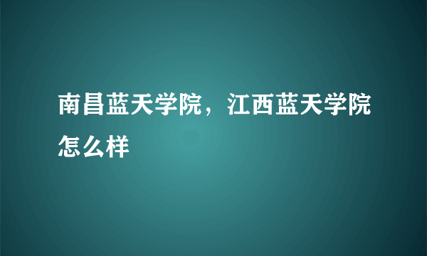 南昌蓝天学院，江西蓝天学院怎么样