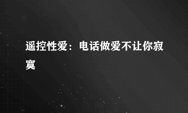 遥控性爱：电话做爱不让你寂寞