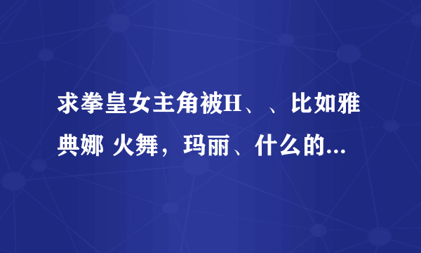 求拳皇女主角被H、、比如雅典娜 火舞，玛丽、什么的、、都行 谢谢啦