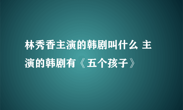 林秀香主演的韩剧叫什么 主演的韩剧有《五个孩子》