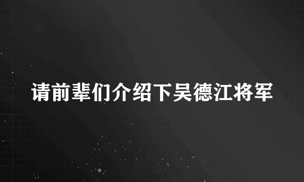 请前辈们介绍下吴德江将军