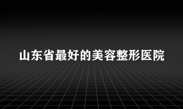 山东省最好的美容整形医院