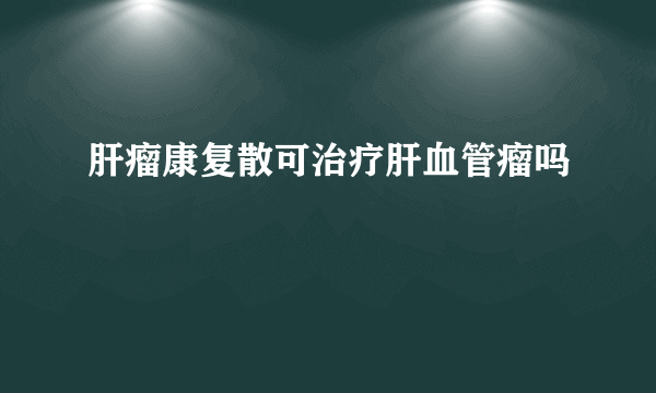 肝瘤康复散可治疗肝血管瘤吗