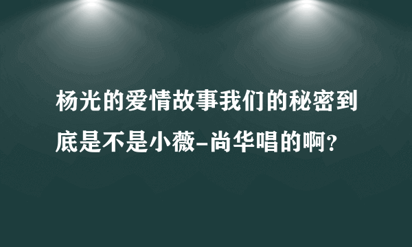 杨光的爱情故事我们的秘密到底是不是小薇-尚华唱的啊？