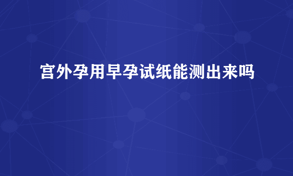 宫外孕用早孕试纸能测出来吗