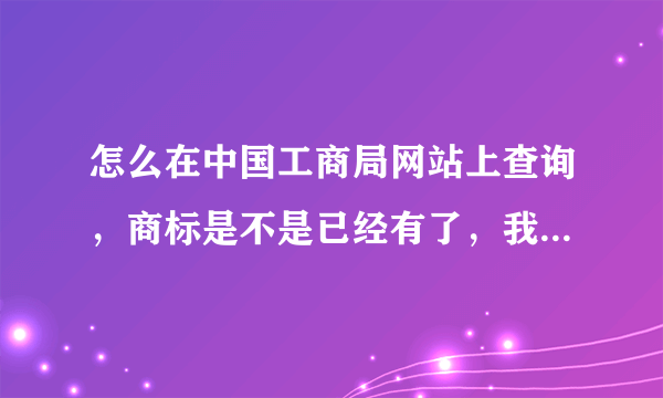 怎么在中国工商局网站上查询，商标是不是已经有了，我看不懂那个网站