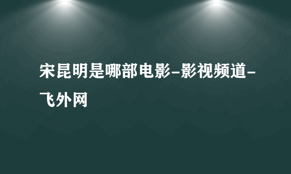 宋昆明是哪部电影-影视频道-飞外网