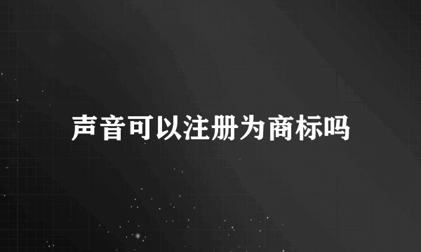 声音可以注册为商标吗