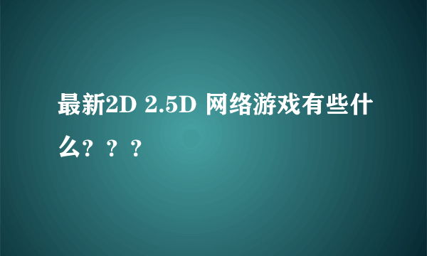 最新2D 2.5D 网络游戏有些什么？？？