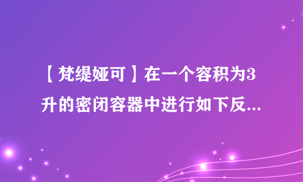 【梵缇娅可】在一个容积为3升的密闭容器中进行如下反应氮气和氢气反应生成氨气...