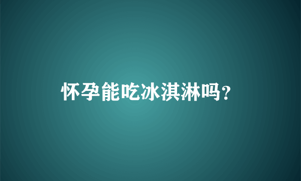 怀孕能吃冰淇淋吗？