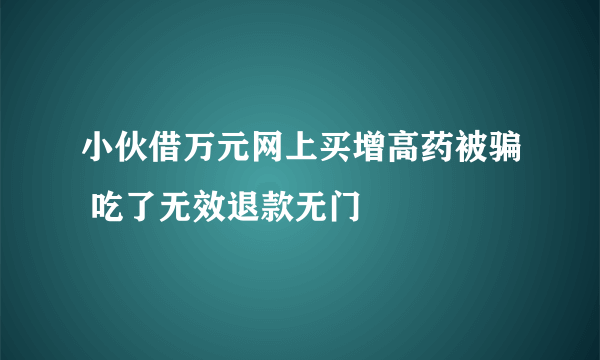 小伙借万元网上买增高药被骗 吃了无效退款无门