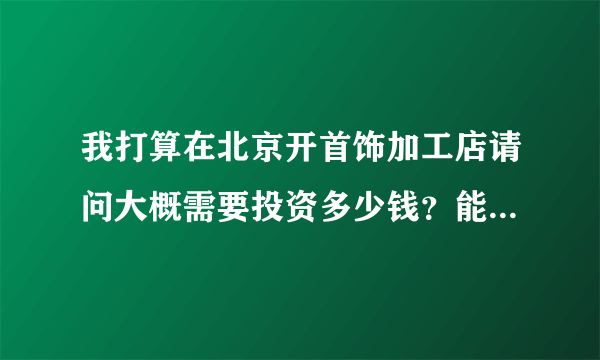 我打算在北京开首饰加工店请问大概需要投资多少钱？能赚到钱吗？利润高不高？、大概干几年回本，会亏吗？