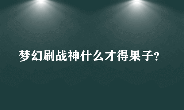 梦幻刷战神什么才得果子？