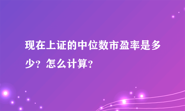 现在上证的中位数市盈率是多少？怎么计算？