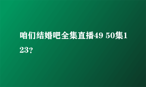 咱们结婚吧全集直播49 50集123？