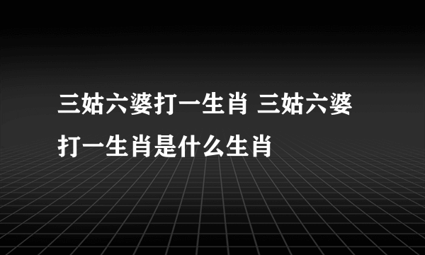 三姑六婆打一生肖 三姑六婆打一生肖是什么生肖