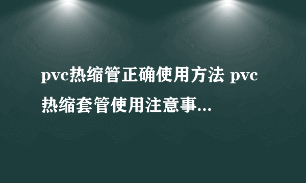 pvc热缩管正确使用方法 pvc热缩套管使用注意事项有哪些