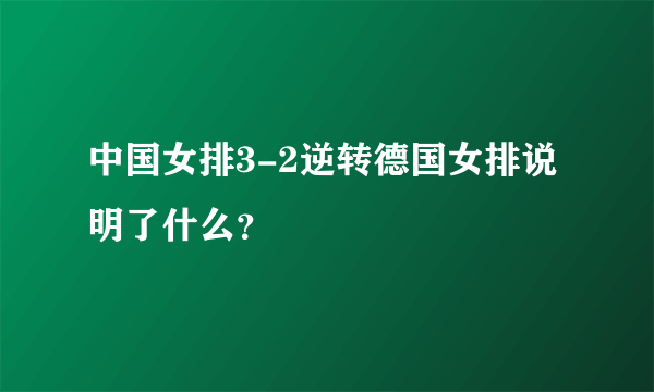 中国女排3-2逆转德国女排说明了什么？