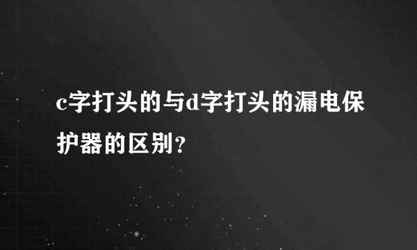 c字打头的与d字打头的漏电保护器的区别？