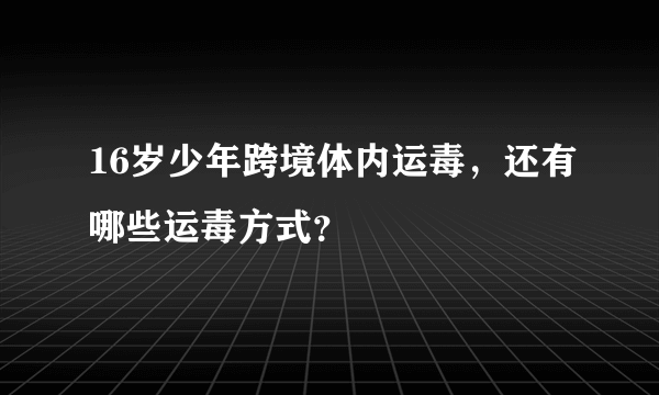 16岁少年跨境体内运毒，还有哪些运毒方式？