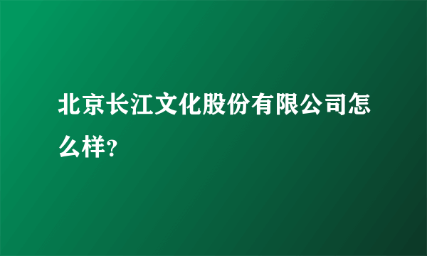 北京长江文化股份有限公司怎么样？