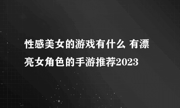 性感美女的游戏有什么 有漂亮女角色的手游推荐2023