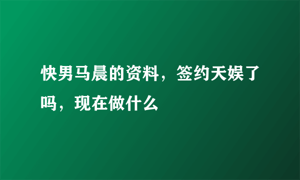 快男马晨的资料，签约天娱了吗，现在做什么