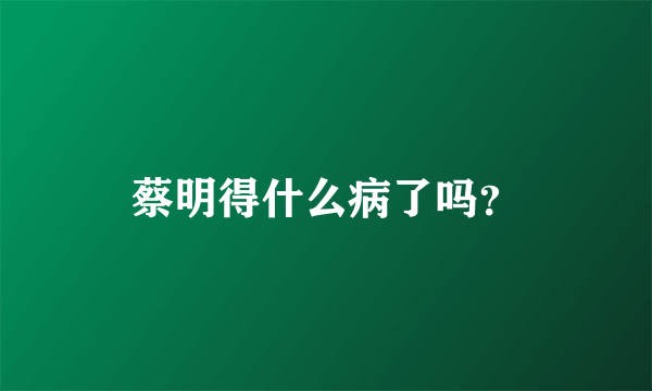 蔡明得什么病了吗？