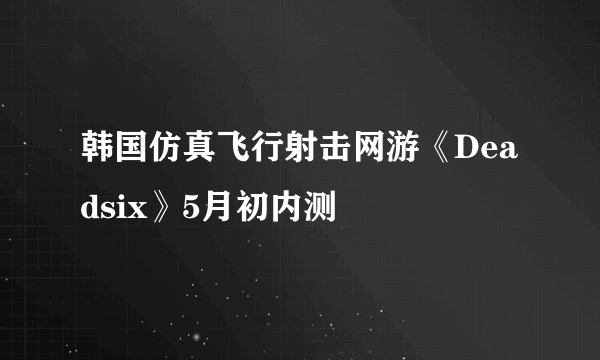 韩国仿真飞行射击网游《Deadsix》5月初内测