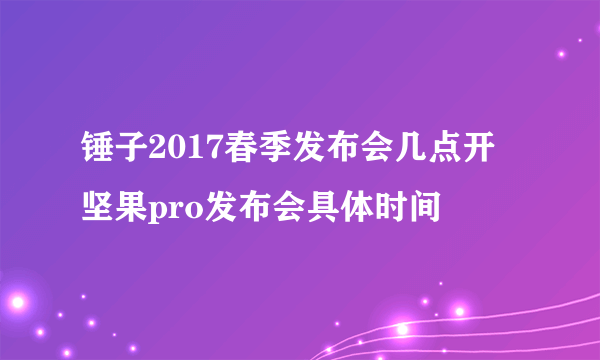 锤子2017春季发布会几点开 坚果pro发布会具体时间