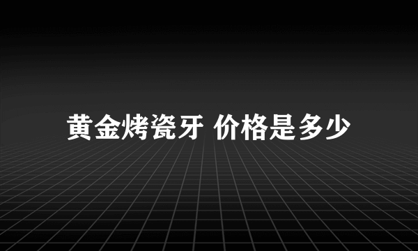 黄金烤瓷牙 价格是多少