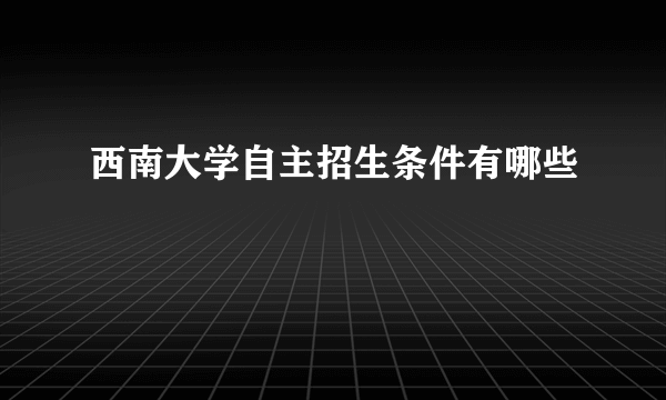 西南大学自主招生条件有哪些