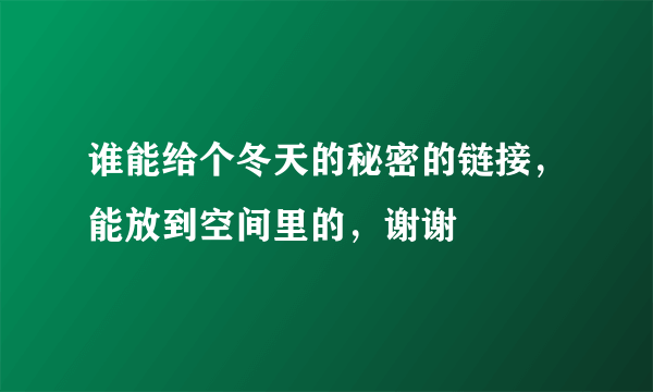 谁能给个冬天的秘密的链接，能放到空间里的，谢谢