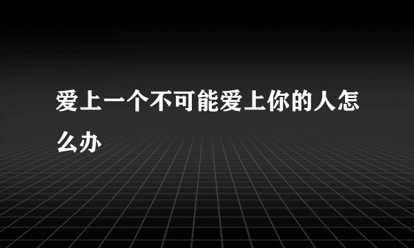 爱上一个不可能爱上你的人怎么办