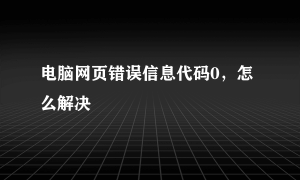 电脑网页错误信息代码0，怎么解决