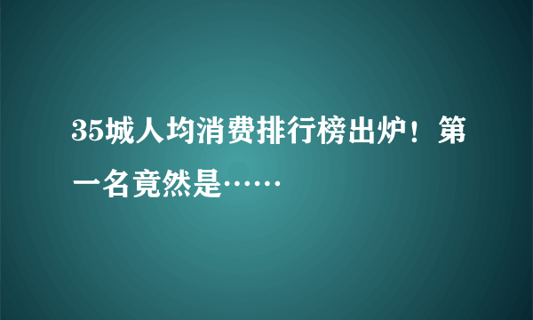 35城人均消费排行榜出炉！第一名竟然是……