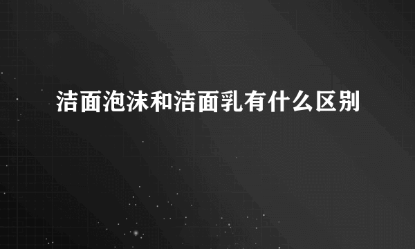 洁面泡沫和洁面乳有什么区别