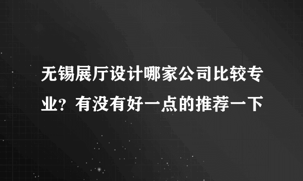 无锡展厅设计哪家公司比较专业？有没有好一点的推荐一下