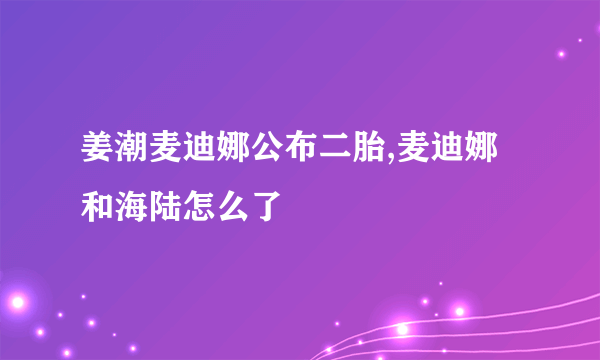 姜潮麦迪娜公布二胎,麦迪娜和海陆怎么了