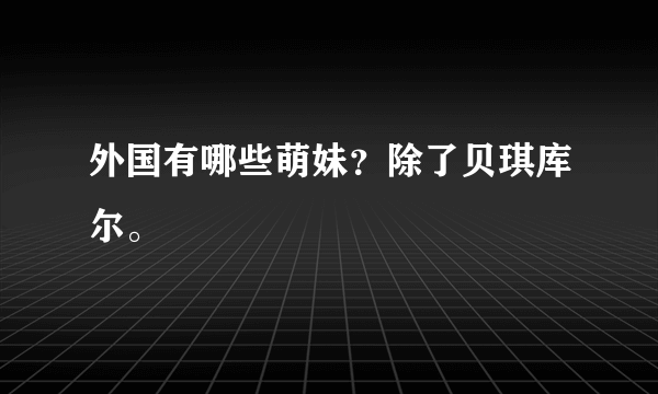 外国有哪些萌妹？除了贝琪库尔。