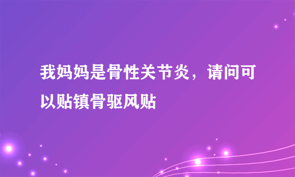 我妈妈是骨性关节炎，请问可以贴镇骨驱风贴