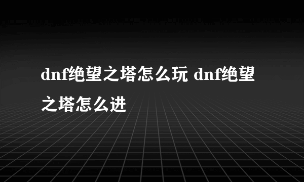 dnf绝望之塔怎么玩 dnf绝望之塔怎么进