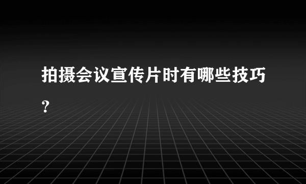 拍摄会议宣传片时有哪些技巧？