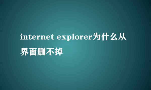 internet explorer为什么从界面删不掉