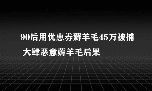 90后用优惠券薅羊毛45万被捕 大肆恶意薅羊毛后果