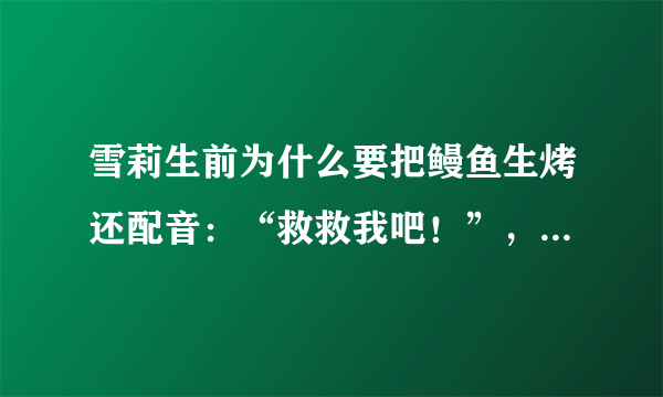 雪莉生前为什么要把鳗鱼生烤还配音：“救救我吧！”，真的是求救吗？