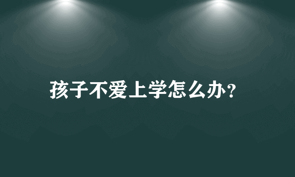 孩子不爱上学怎么办？