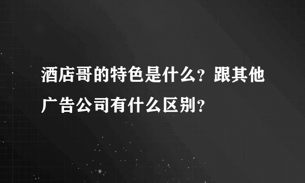 酒店哥的特色是什么？跟其他广告公司有什么区别？