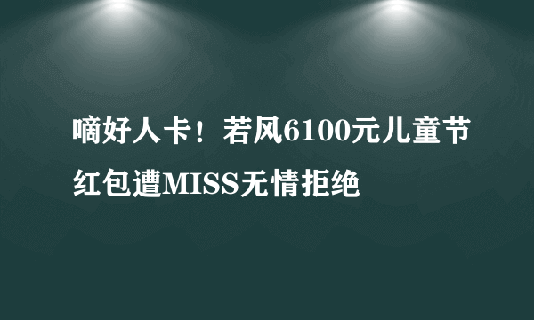 嘀好人卡！若风6100元儿童节红包遭MISS无情拒绝